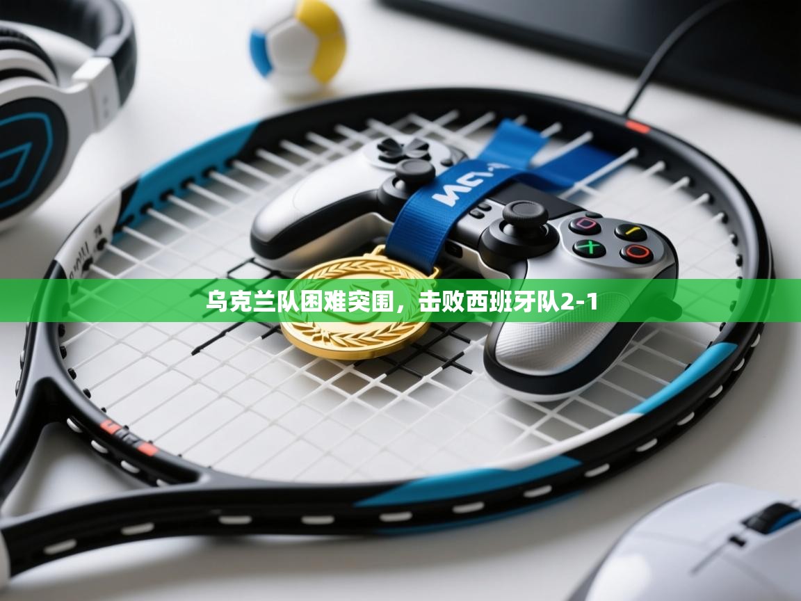 开云体育注册下载-乌克兰队困难突围,击败西班牙队2-1  第2张
