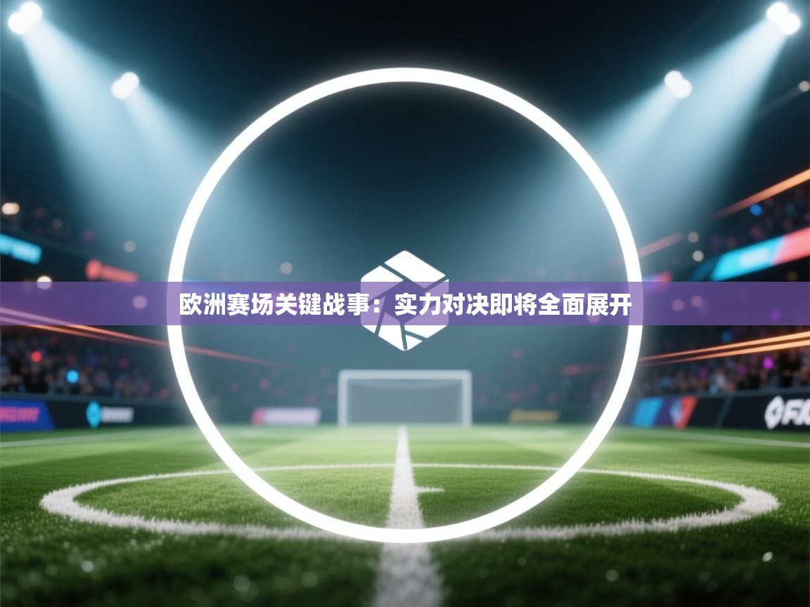 开云体育app官网入口-欧洲赛场关键战事：实力对决即将全面展开  第2张
