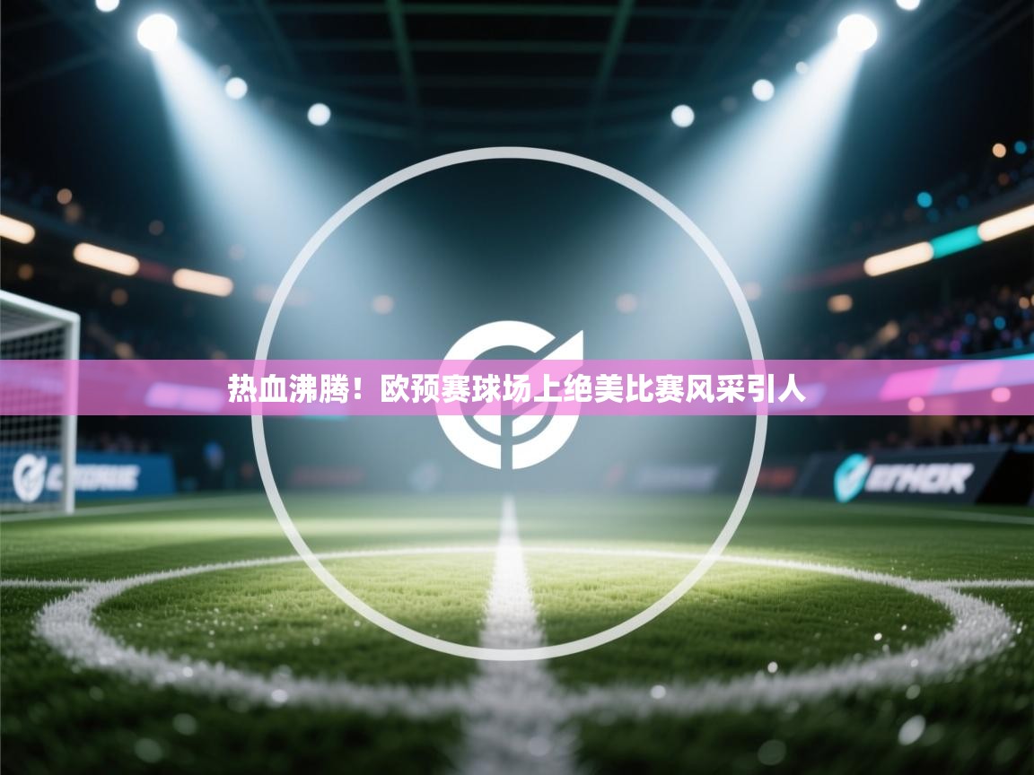 开云kaiyun体育app入口登录官网-热血沸腾！欧预赛球场上绝美比赛风采引人  第1张