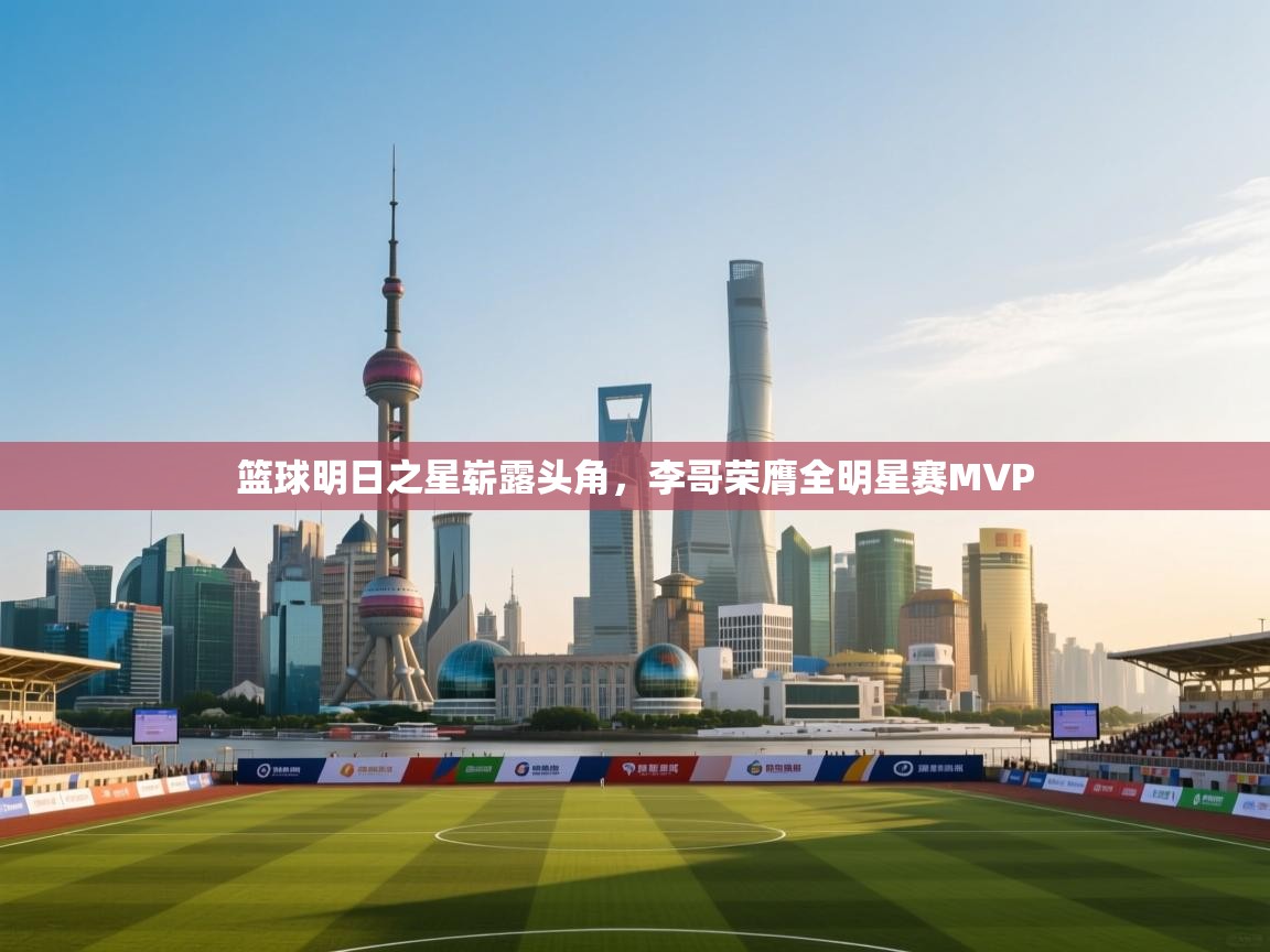 开云体育注册下载-篮球明日之星崭露头角，李哥荣膺全明星赛MVP  第4张
