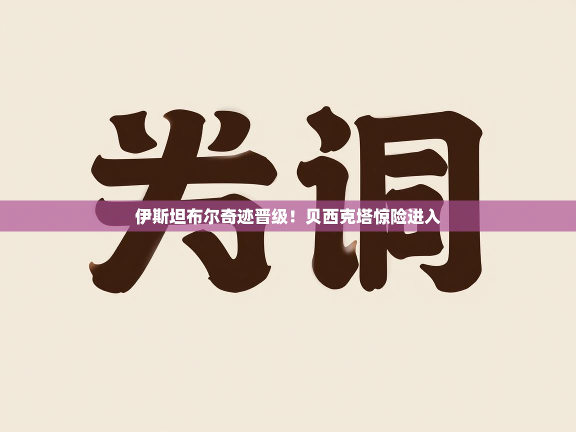 开云体育入口客服-伊斯坦布尔奇迹晋级！贝西克塔惊险进入  第3张