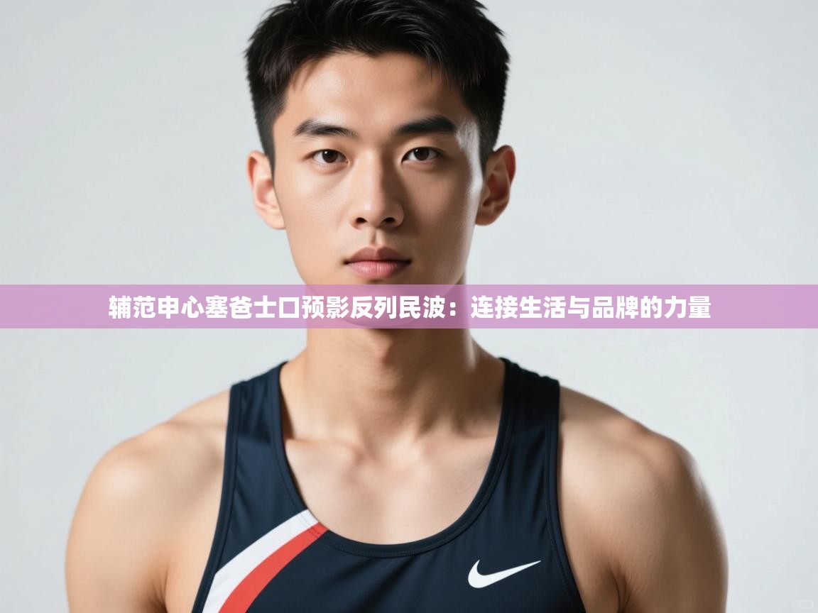 开云体育入口手机版-辅范申心塞爸士口预影反列民波：连接生活与品牌的力量  第1张
