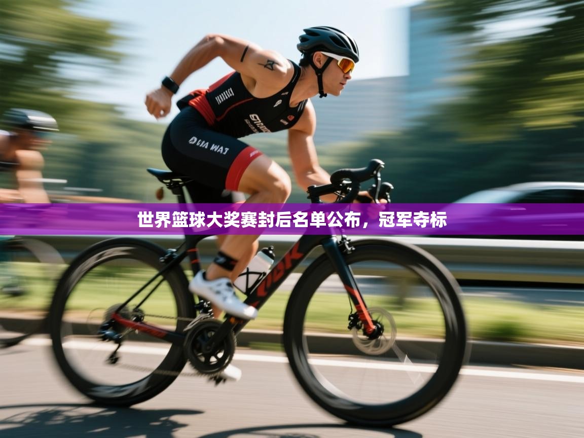 云开体育官方网站登录-世界篮球大奖赛封后名单公布，冠军夺标  第3张