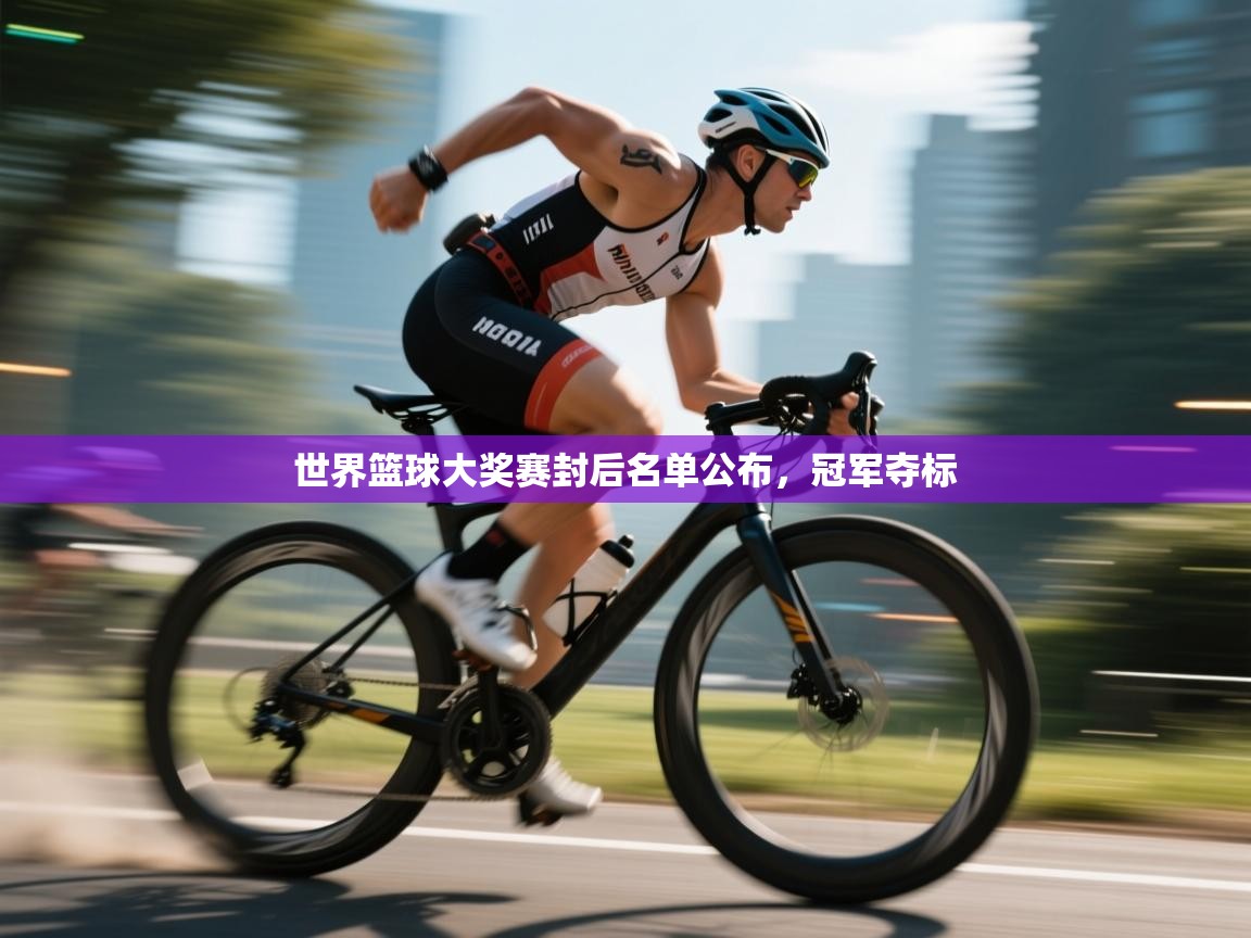 云开体育官方网站登录-世界篮球大奖赛封后名单公布，冠军夺标  第4张