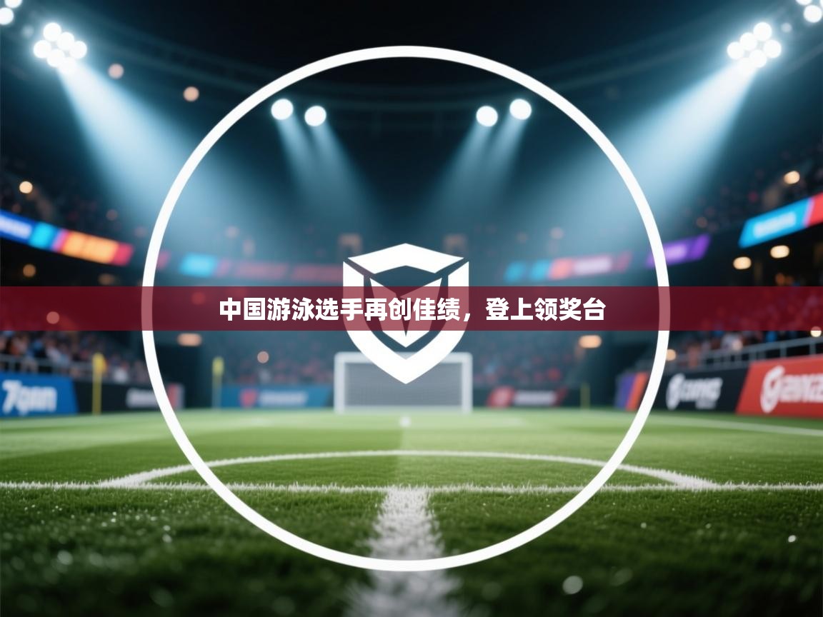 开云体育多语言中文版-中国游泳选手再创佳绩,登上领奖台 第2张